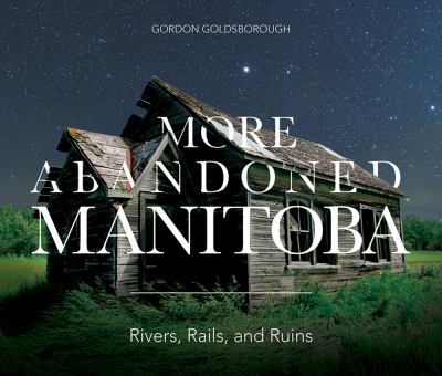 More Abandoned Manitoba : Rivers, Rails, and Ruins
